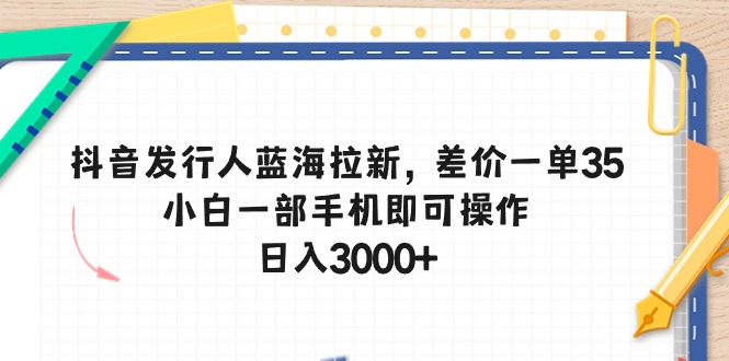 （10557期）抖音发行人蓝海拉新，差价一单35，小白一部手机即可操作，日入3000+-大可网创
