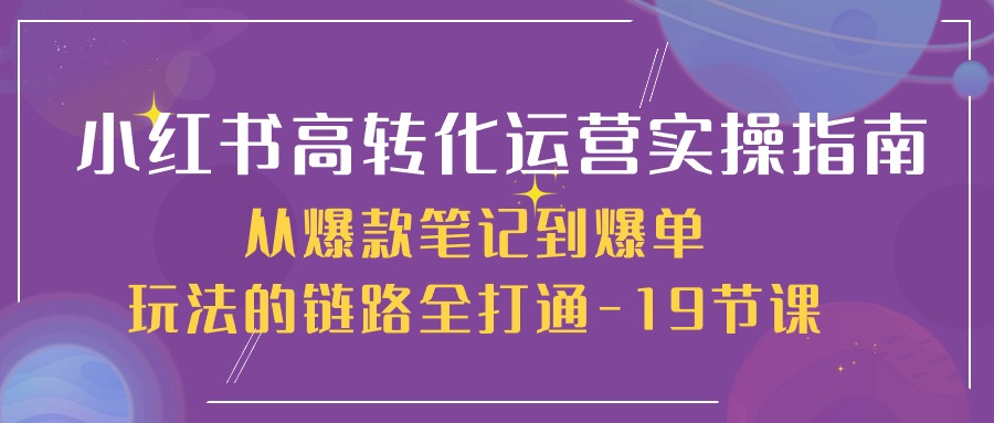 （10530期）小红书-高转化运营 实操指南，从爆款笔记到爆单玩法的链路全打通-19节课-大可网创