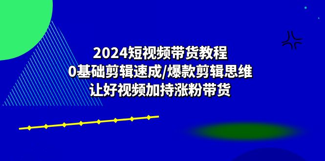 （10982期）2024短视频带货教程：0基础剪辑速成/爆款剪辑思维/让好视频加持涨粉带货-大可网创