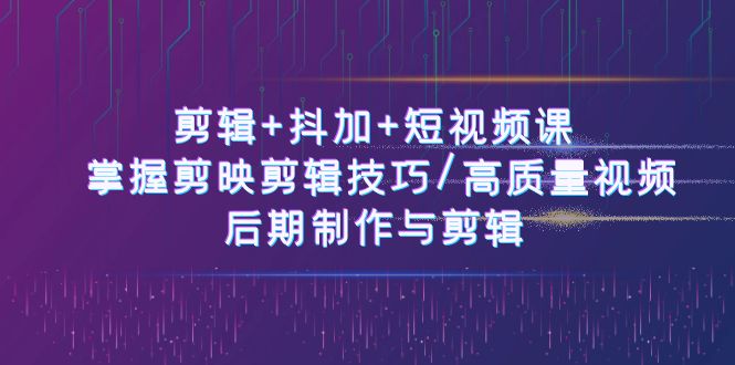 （10907期）剪辑+抖加+短视频课： 掌握剪映剪辑技巧/高质量视频/后期制作与剪辑-50节-大可网创