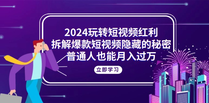 （10890期）2024玩转短视频红利，拆解爆款短视频隐藏的秘密，普通人也能月入过万-大可网创