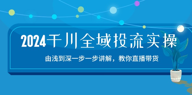 （10848期）2024千川-全域投流精品实操：由谈到深一步一步讲解，教你直播带货-15节-大可网创