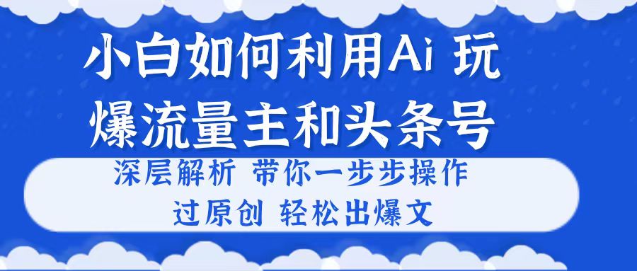（10882期）小白如何利用Ai，完爆流量主和头条号 深层解析，一步步操作，过原创出爆文-大可网创