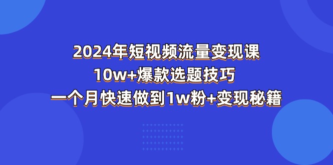 （11299期）2024年短视频-流量变现课：10w+爆款选题技巧 一个月快速做到1w粉+变现秘籍-大可网创