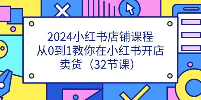 （11114期）2024小红书店铺课程，从0到1教你在小红书开店卖货（32节课）-大可网创