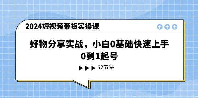 （11372期）2024短视频带货实操课，好物分享实战，小白0基础快速上手，0到1起号-大可网创