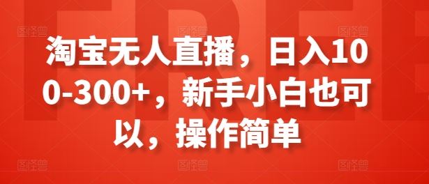 淘宝无人直播，日入100-300+，新手小白也可以，操作简单-大可网创