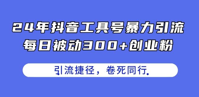 24年抖音工具号暴力引流，每日被动300+创业粉，创业粉捷径，卷死同行【揭秘】-大可网创