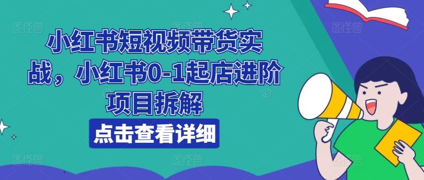 小红书短视频带货实战，小红书0-1起店进阶项目拆解-大可网创