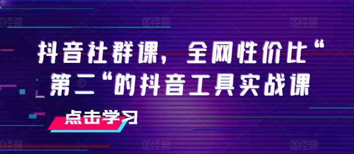 抖音社群课，全网性价比“第二“的抖音工具实战课-大可网创