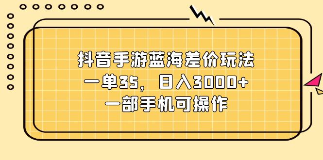 （11467期）抖音手游蓝海差价玩法，一单35，日入3000+，一部手机可操作-大可网创