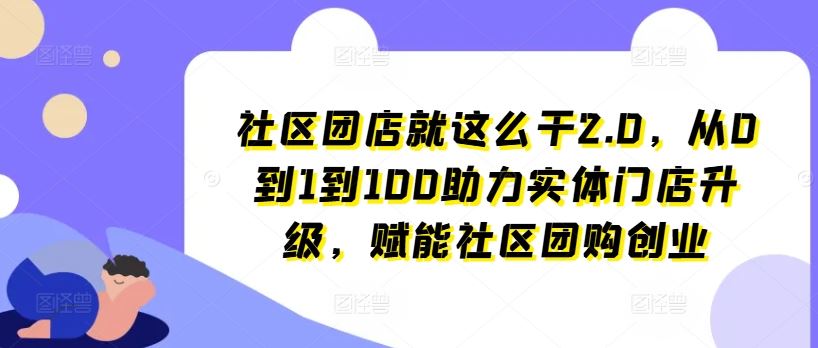 社区团店就这么干2.0，从0到1到100助力实体门店升级，赋能社区团购创业-大可网创