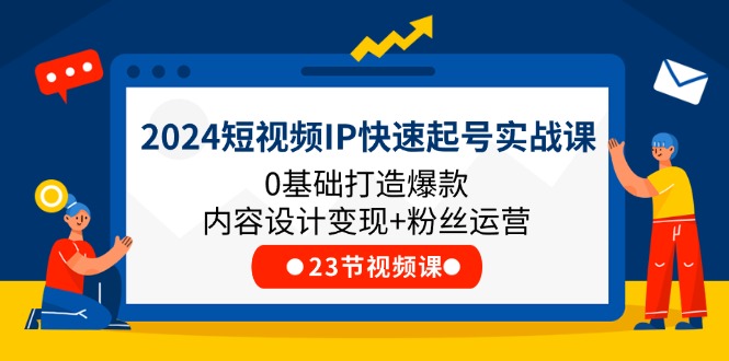 （11493期）2024短视频IP快速起号实战课，0基础打造爆款内容设计变现+粉丝运营(23节)-大可网创