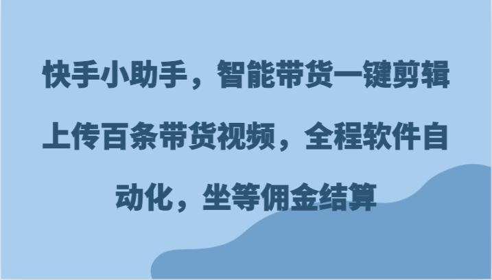 快手小助手，智能带货一键剪辑上传百条带货视频，全程软件自动化，坐等佣金结算-大可网创