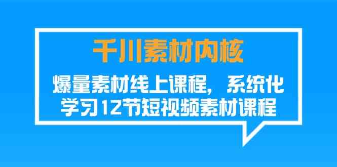 千川素材内核，爆量素材线上课程，系统化学习短视频素材（12节）-大可网创