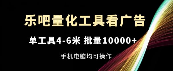 乐吧量化工具看广告，单工具4-6米，批量1w+，手机电脑均可操作【揭秘】-大可网创