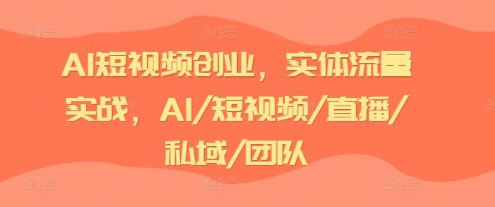 AI短视频创业，实体流量实战，AI/短视频/直播/私域/团队-大可网创