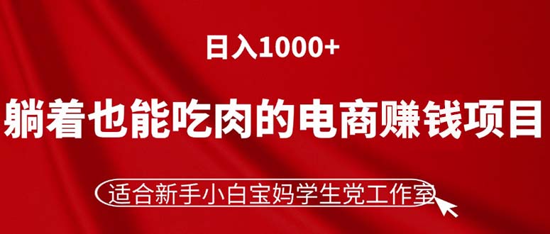（11571期）躺着也能吃肉的电商赚钱项目，日入1000+，适合新手小白宝妈学生党工作室-大可网创