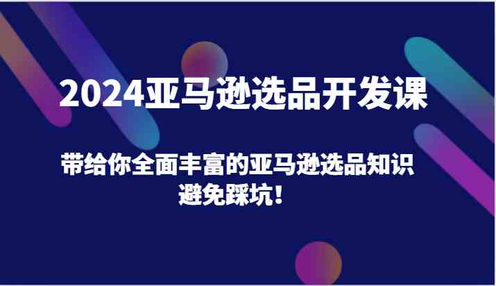 2024亚马逊选品开发课，带给你全面丰富的亚马逊选品知识，避免踩坑！-大可网创