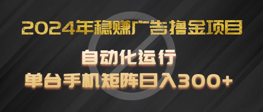2024年稳赚广告撸金项目，全程自动化运行，单台手机就可以矩阵操作，日入300+-大可网创