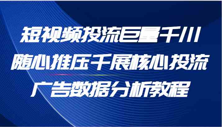 短视频投流巨量千川随心推压千展核心投流广告数据分析教程（65节）-大可网创