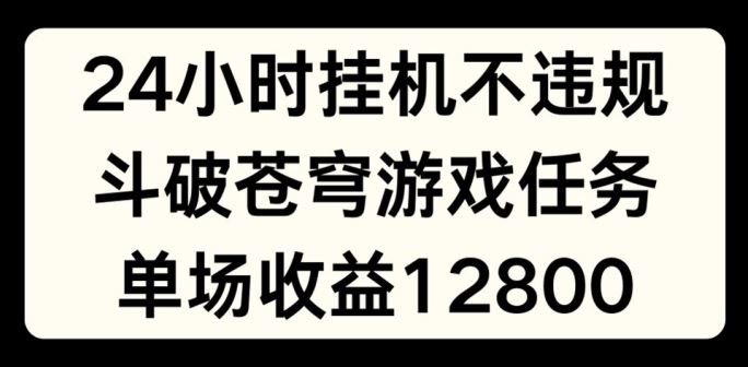 24小时无人挂JI不违规，斗破苍穹游戏任务，单场直播最高收益1280【揭秘】-大可网创