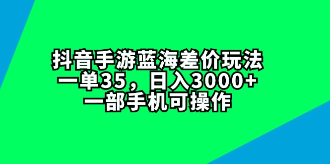 （11714期）抖音手游蓝海差价玩法，一单35，日入3000+，一部手机可操作-大可网创