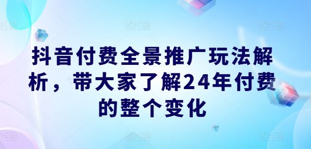 抖音付费全景推广玩法解析，带大家了解24年付费的整个变化-大可网创