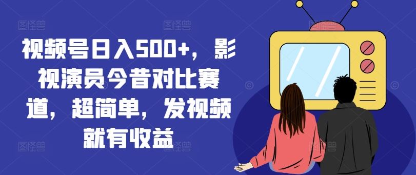 视频号日入500+，影视演员今昔对比赛道，超简单，发视频就有收益【揭秘】-大可网创