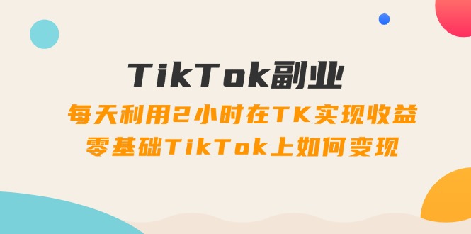 （11826期）TikTok副业：每天利用2小时在TK实现收益，零基础TikTok上如何变现，34节程-大可网创