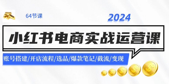 2024小红书电商实战运营课：账号搭建/开店流程/选品/爆款笔记/截流/变现-大可网创