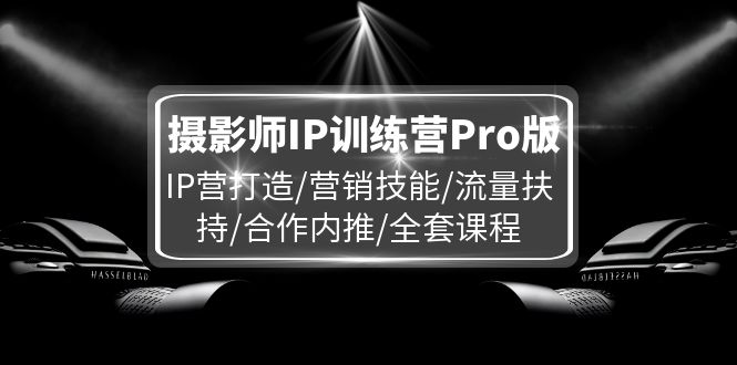（11899期）摄影师IP训练营Pro版，IP营打造/营销技能/流量扶持/合作内推/全套课程-大可网创