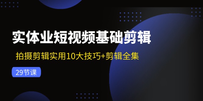 实体业短视频基础剪辑：拍摄剪辑实用10大技巧+剪辑全集（29节）-大可网创