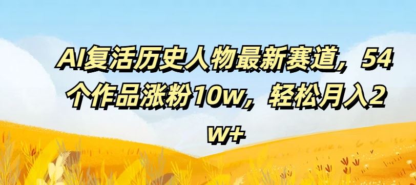 AI复活历史人物最新赛道，54个作品涨粉10w，轻松月入2w+【揭秘】-大可网创