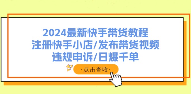 （11938期）2024最新快手带货教程：注册快手小店/发布带货视频/违规申诉/日爆千单-大可网创