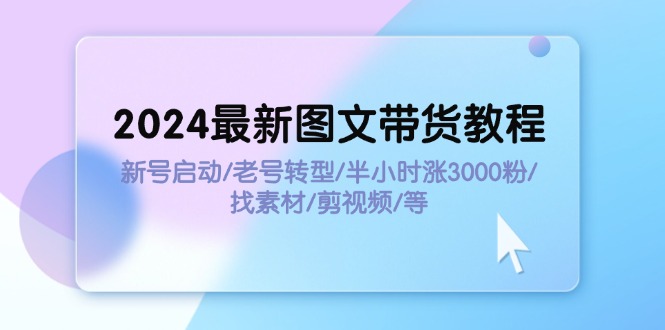 （11940期）2024最新图文带货教程：新号启动/老号转型/半小时涨3000粉/找素材/剪辑-大可网创