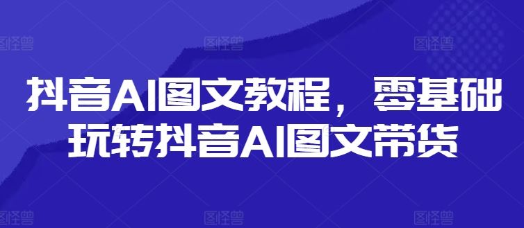 抖音AI图文教程，零基础玩转抖音AI图文带货-大可网创