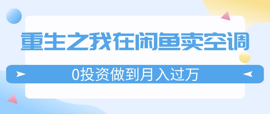 （11962期）重生之我在闲鱼卖空调，0投资做到月入过万，迎娶白富美，走上人生巅峰-大可网创