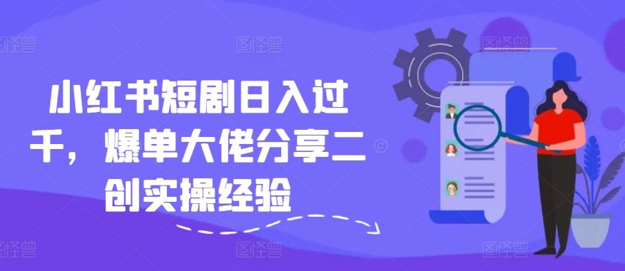小红书短剧日入过千，爆单大佬分享二创实操经验-大可网创