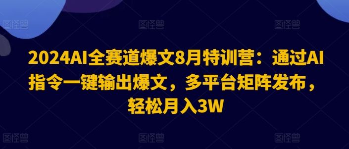2024AI全赛道爆文8月特训营：通过AI指令一键输出爆文，多平台矩阵发布，轻松月入3W【揭秘】-大可网创