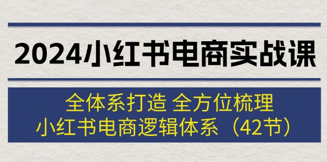 （12003期）2024小红书电商实战课：全体系打造 全方位梳理 小红书电商逻辑体系 (42节)-大可网创