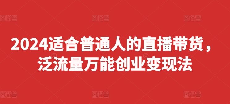 2024适合普通人的直播带货，泛流量万能创业变现法，上手快、落地快、起号快、变现快(更新8月)-大可网创