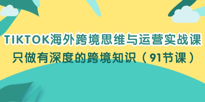 （12010期）TIKTOK海外跨境思维与运营实战课，只做有深度的跨境知识（91节课）-大可网创