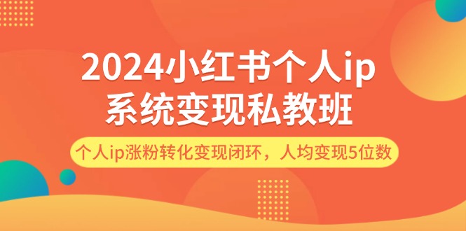 （12039期）2024小红书个人ip系统变现私教班，个人ip涨粉转化变现闭环，人均变现5位数-大可网创