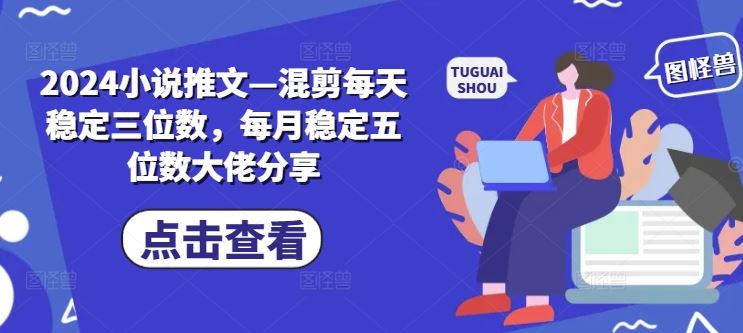 2024小说推文—混剪每天稳定三位数，每月稳定五位数大佬分享-大可网创