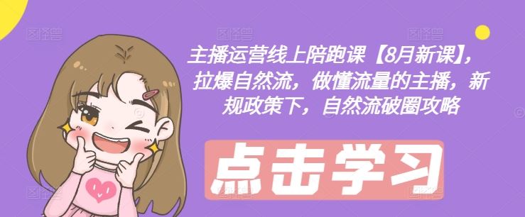 主播运营线上陪跑课【8月新课】，拉爆自然流，做懂流量的主播，新规政策下，自然流破圈攻略-大可网创