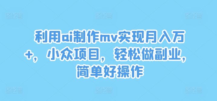 利用ai制作mv实现月入万+，小众项目，轻松做副业，简单好操作【揭秘】-大可网创