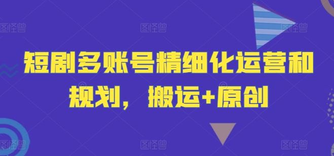 短剧多账号精细化运营和规划，搬运+原创-大可网创