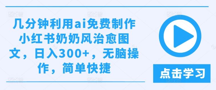 几分钟利用ai免费制作小红书奶奶风治愈图文，日入300+，无脑操作，简单快捷【揭秘】-大可网创
