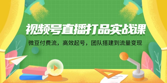 （12262期）视频号直播打品实战课：微 豆 付 费 流，高效起号，团队搭建到流量变现-大可网创